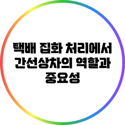 택배 집화 처리에서 간선상차의 역할과 중요성