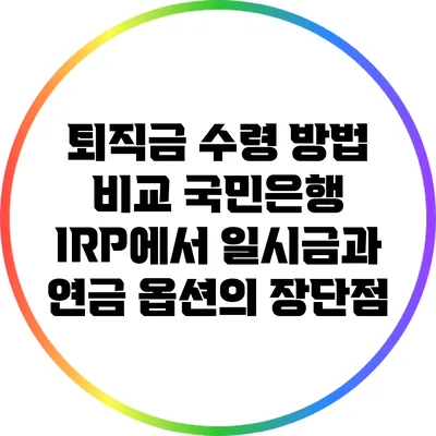 퇴직금 수령 방법 비교: 국민은행 IRP에서 일시금과 연금 옵션의 장단점