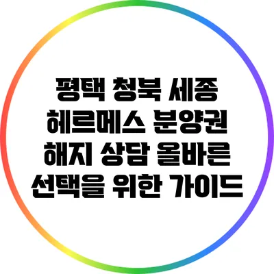 평택 청북 세종 헤르메스 분양권 해지 상담: 올바른 선택을 위한 가이드