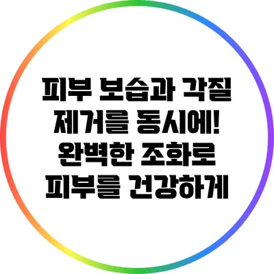 피부 보습과 각질 제거를 동시에! 완벽한 조화로 피부를 건강하게
