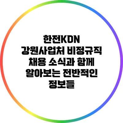 한전KDN 강원사업처 비정규직 채용 소식과 함께 알아보는 전반적인 정보들