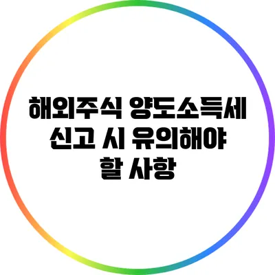 해외주식 양도소득세 신고 시 유의해야 할 사항