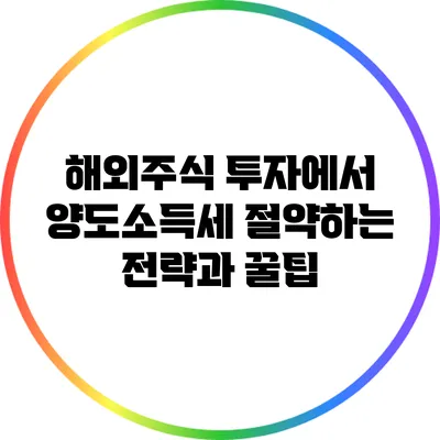 해외주식 투자에서 양도소득세 절약하는 전략과 꿀팁