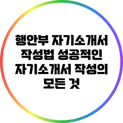 행안부 자기소개서 작성법: 성공적인 자기소개서 작성의 모든 것