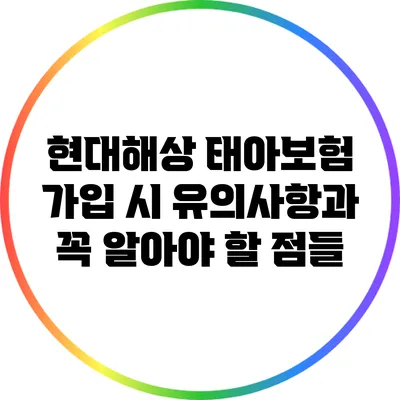 현대해상 태아보험 가입 시 유의사항과 꼭 알아야 할 점들