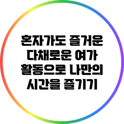 혼자가도 즐거운 다채로운 여가 활동으로 나만의 시간을 즐기기