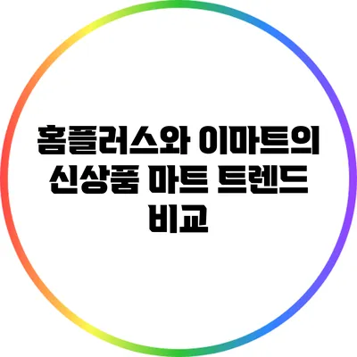 홈플러스와 이마트의 신상품 마트 트렌드 비교