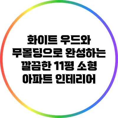 화이트 우드와 무몰딩으로 완성하는 깔끔한 11평 소형 아파트 인테리어
