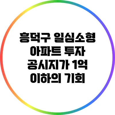 흥덕구 일심소형 아파트 투자: 공시지가 1억 이하의 기회