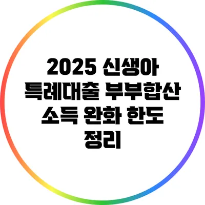 2025 신생아 특례대출 부부합산 소득 완화 한도 정리
