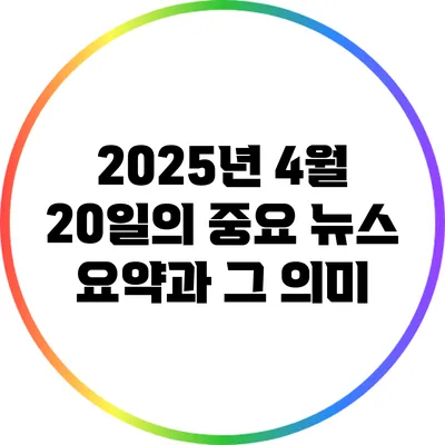 2025년 4월 20일의 중요 뉴스 요약과 그 의미