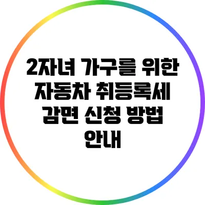 2자녀 가구를 위한 자동차 취등록세 감면 신청 방법 안내