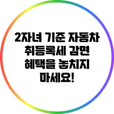 2자녀 기준 자동차 취등록세 감면 혜택을 놓치지 마세요!