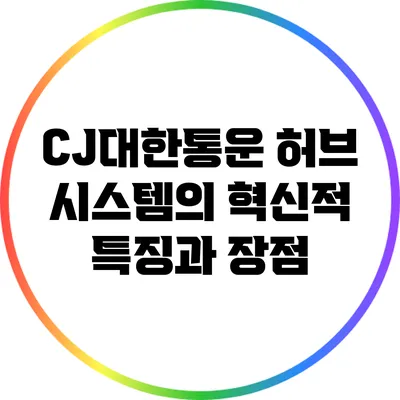 CJ대한통운 허브 시스템의 혁신적 특징과 장점