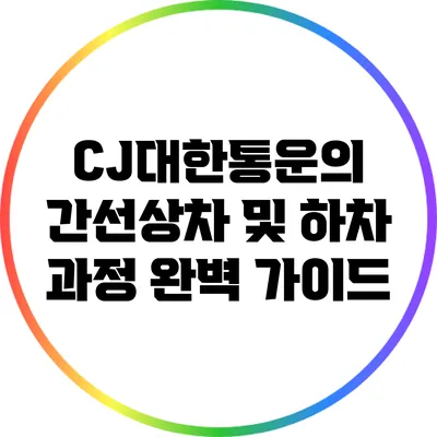 CJ대한통운의 간선상차 및 하차 과정 완벽 가이드