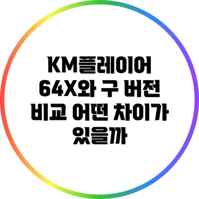 KM플레이어 64X와 구 버전 비교: 어떤 차이가 있을까?