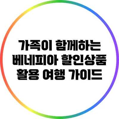 가족이 함께하는 베네피아 할인상품 활용 여행 가이드