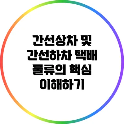 간선상차 및 간선하차: 택배 물류의 핵심 이해하기