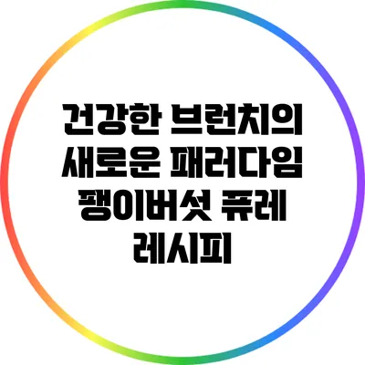 건강한 브런치의 새로운 패러다임: 팽이버섯 퓨레 레시피