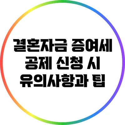 결혼자금 증여세 공제 신청 시 유의사항과 팁