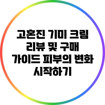 고혼진 기미 크림 리뷰 및 구매 가이드: 피부의 변화 시작하기