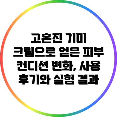 고혼진 기미 크림으로 얻은 피부 컨디션 변화, 사용 후기와 실험 결과