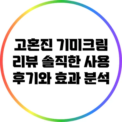 고혼진 기미크림 리뷰: 솔직한 사용 후기와 효과 분석