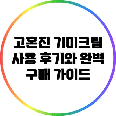 고혼진 기미크림 사용 후기와 완벽 구매 가이드