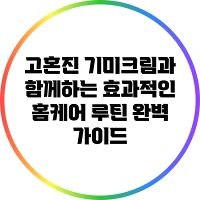 고혼진 기미크림과 함께하는 효과적인 홈케어 루틴 완벽 가이드