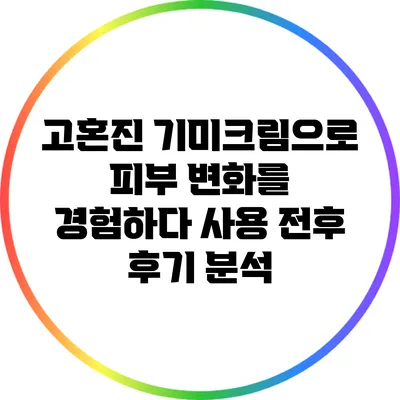 고혼진 기미크림으로 피부 변화를 경험하다: 사용 전후 후기 분석