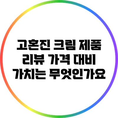 고혼진 크림 제품 리뷰: 가격 대비 가치는 무엇인가요?