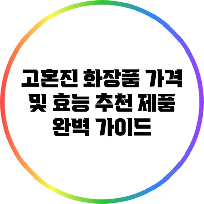 고혼진 화장품 가격 및 효능: 추천 제품 완벽 가이드