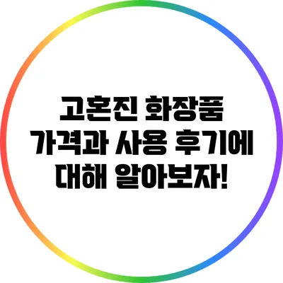 고혼진 화장품 가격과 사용 후기에 대해 알아보자!