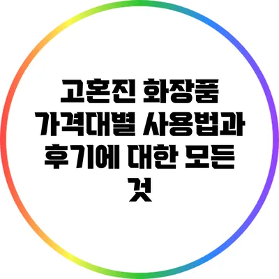 고혼진 화장품: 가격대별 사용법과 후기에 대한 모든 것