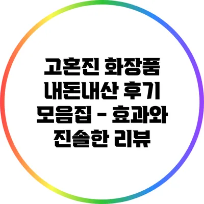 고혼진 화장품 내돈내산 후기 모음집 - 효과와 진솔한 리뷰