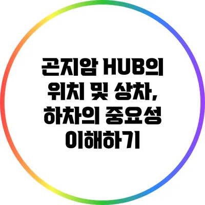 곤지암 HUB의 위치 및 상차, 하차의 중요성 이해하기