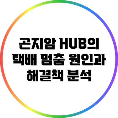 곤지암 HUB의 택배 멈춤 원인과 해결책 분석