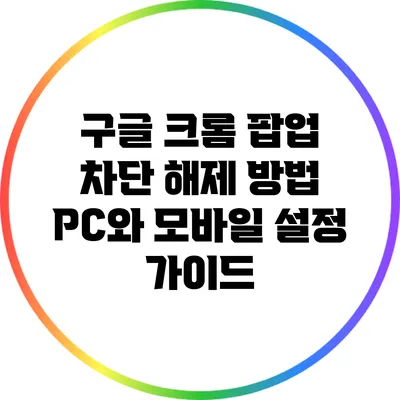 구글 크롬 팝업 차단 해제 방법: PC와 모바일 설정 가이드
