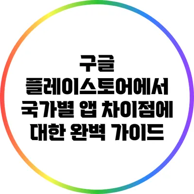 구글 플레이스토어에서 국가별 앱 차이점에 대한 완벽 가이드
