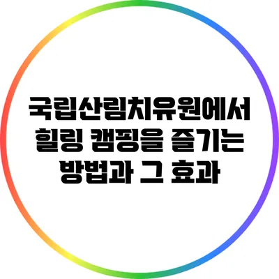 국립산림치유원에서 힐링 캠핑을 즐기는 방법과 그 효과