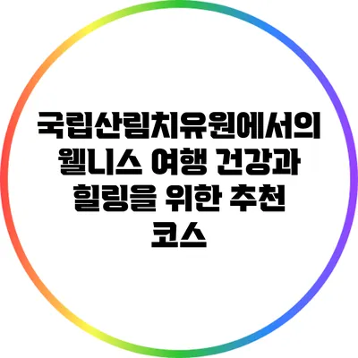 국립산림치유원에서의 웰니스 여행: 건강과 힐링을 위한 추천 코스