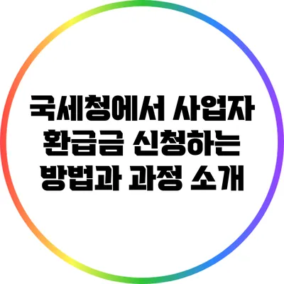 국세청에서 사업자 환급금 신청하는 방법과 과정 소개