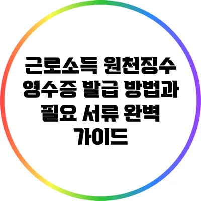근로소득 원천징수 영수증 발급 방법과 필요 서류 완벽 가이드