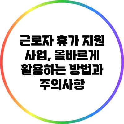 근로자 휴가 지원 사업, 올바르게 활용하는 방법과 주의사항