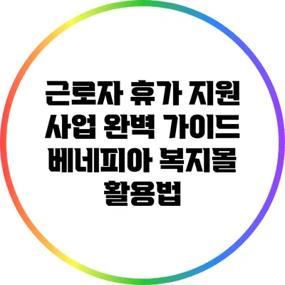 근로자 휴가 지원 사업 완벽 가이드: 베네피아 복지몰 활용법