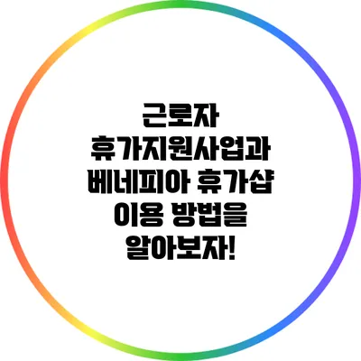 근로자 휴가지원사업과 베네피아 휴가샵 이용 방법을 알아보자!
