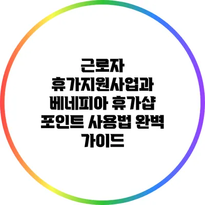 근로자 휴가지원사업과 베네피아 휴가샵 포인트 사용법 완벽 가이드
