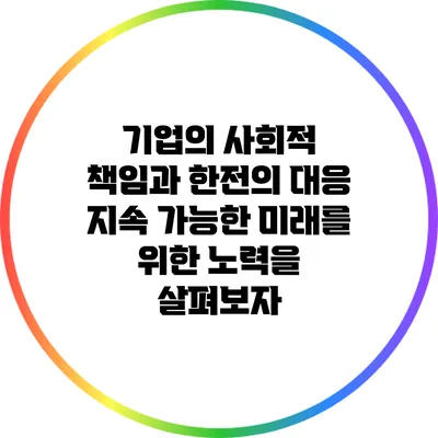 기업의 사회적 책임과 한전의 대응: 지속 가능한 미래를 위한 노력을 살펴보자