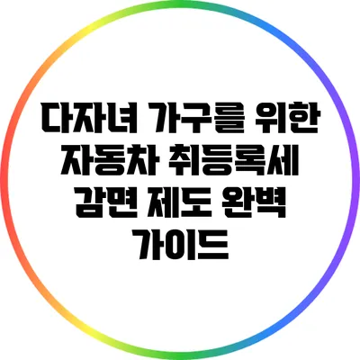 다자녀 가구를 위한 자동차 취등록세 감면 제도 완벽 가이드