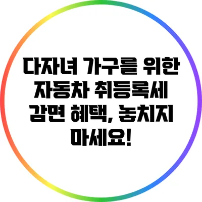 다자녀 가구를 위한 자동차 취등록세 감면 혜택, 놓치지 마세요!
